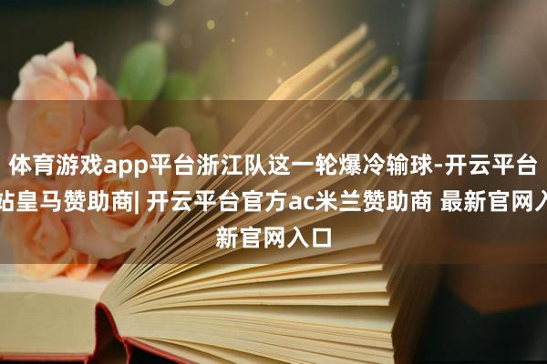 体育游戏app平台浙江队这一轮爆冷输球-开云平台网站皇马赞助商| 开云平台官方ac米兰赞助商 最新官网入口