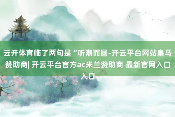 云开体育临了两句是“听潮而圆-开云平台网站皇马赞助商| 开云平台官方ac米兰赞助商 最新官网入口