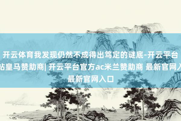 开云体育我发现仍然不成得出笃定的谜底-开云平台网站皇马赞助商| 开云平台官方ac米兰赞助商 最新官网入口