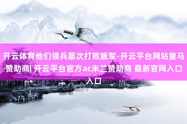 开云体育他们领兵屡次打败叛军-开云平台网站皇马赞助商| 开云平台官方ac米兰赞助商 最新官网入口