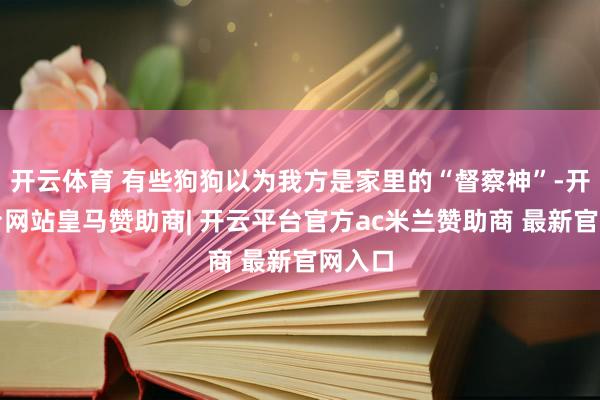 开云体育 有些狗狗以为我方是家里的“督察神”-开云平台网站皇马赞助商| 开云平台官方ac米兰赞助商 最新官网入口