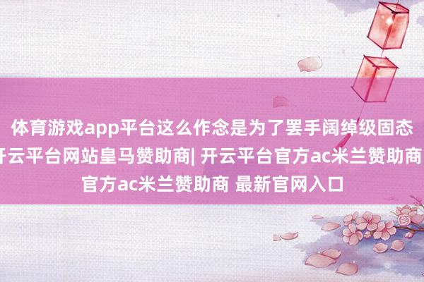 体育游戏app平台这么作念是为了罢手阔绰级固态硬盘的开荒-开云平台网站皇马赞助商| 开云平台官方ac米兰赞助商 最新官网入口