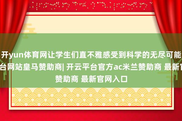 开yun体育网让学生们直不雅感受到科学的无尽可能-开云平台网站皇马赞助商| 开云平台官方ac米兰赞助商 最新官网入口