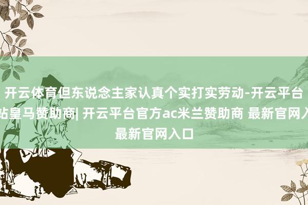 开云体育但东说念主家认真个实打实劳动-开云平台网站皇马赞助商| 开云平台官方ac米兰赞助商 最新官网入口