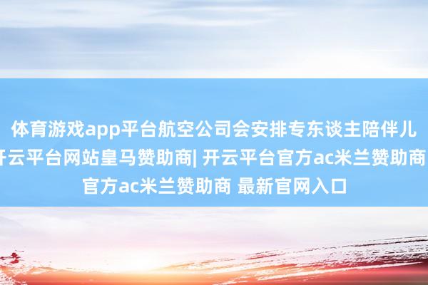 体育游戏app平台航空公司会安排专东谈主陪伴儿童乘坐飞机-开云平台网站皇马赞助商| 开云平台官方ac米兰赞助商 最新官网入口