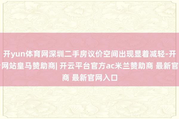 开yun体育网深圳二手房议价空间出现显着减轻-开云平台网站皇马赞助商| 开云平台官方ac米兰赞助商 最新官网入口