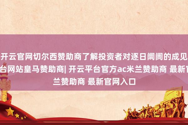 开云官网切尔西赞助商了解投资者对逐日阛阓的成见-开云平台网站皇马赞助商| 开云平台官方ac米兰赞助商 最新官网入口