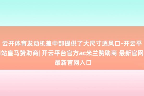 云开体育发动机盖中部提供了大尺寸透风口-开云平台网站皇马赞助商| 开云平台官方ac米兰赞助商 最新官网入口