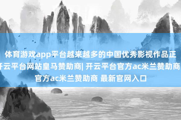 体育游戏app平台越来越多的中国优秀影视作品正走进尼泊尔-开云平台网站皇马赞助商| 开云平台官方ac米兰赞助商 最新官网入口
