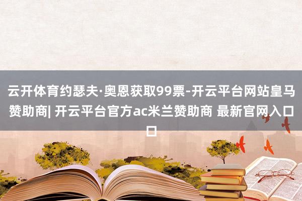 云开体育约瑟夫·奥恩获取99票-开云平台网站皇马赞助商| 开云平台官方ac米兰赞助商 最新官网入口