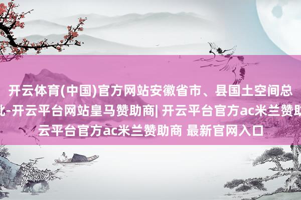 开云体育(中国)官方网站安徽省市、县国土空间总体忖度已一起获批-开云平台网站皇马赞助商| 开云平台官方ac米兰赞助商 最新官网入口