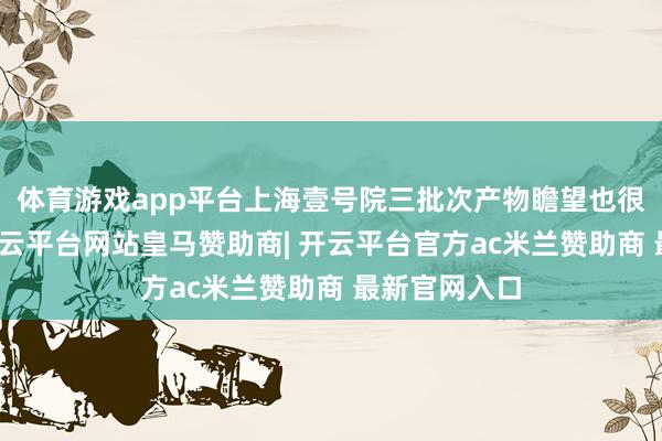 体育游戏app平台上海壹号院三批次产物瞻望也很快将入市-开云平台网站皇马赞助商| 开云平台官方ac米兰赞助商 最新官网入口