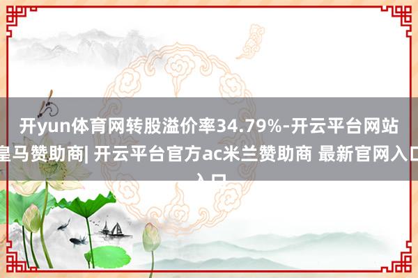开yun体育网转股溢价率34.79%-开云平台网站皇马赞助商| 开云平台官方ac米兰赞助商 最新官网入口