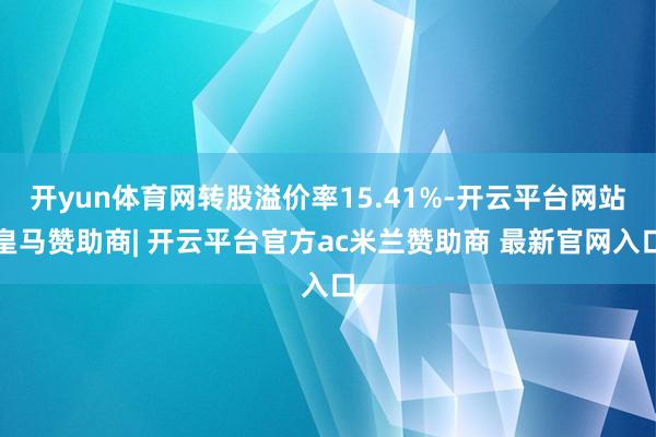 开yun体育网转股溢价率15.41%-开云平台网站皇马赞助商| 开云平台官方ac米兰赞助商 最新官网入口