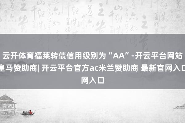 云开体育福莱转债信用级别为“AA”-开云平台网站皇马赞助商| 开云平台官方ac米兰赞助商 最新官网入口