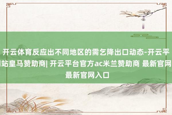 开云体育反应出不同地区的需乞降出口动态-开云平台网站皇马赞助商| 开云平台官方ac米兰赞助商 最新官网入口