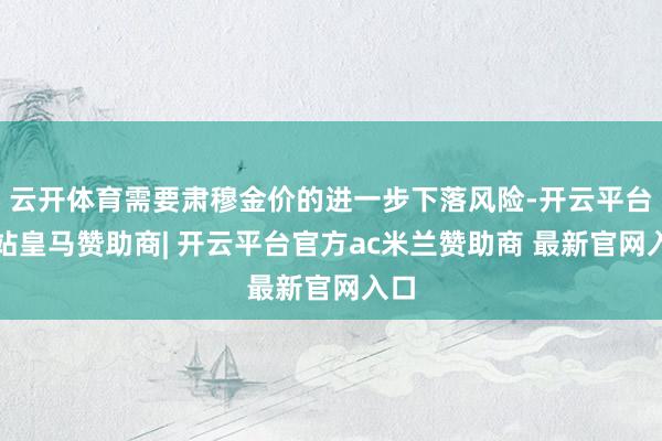 云开体育需要肃穆金价的进一步下落风险-开云平台网站皇马赞助商| 开云平台官方ac米兰赞助商 最新官网入口