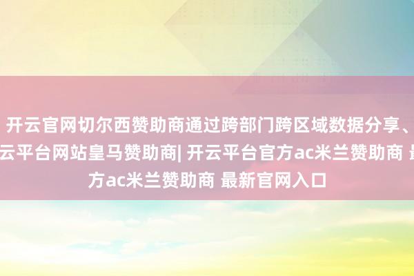 开云官网切尔西赞助商通过跨部门跨区域数据分享、合资研判-开云平台网站皇马赞助商| 开云平台官方ac米兰赞助商 最新官网入口