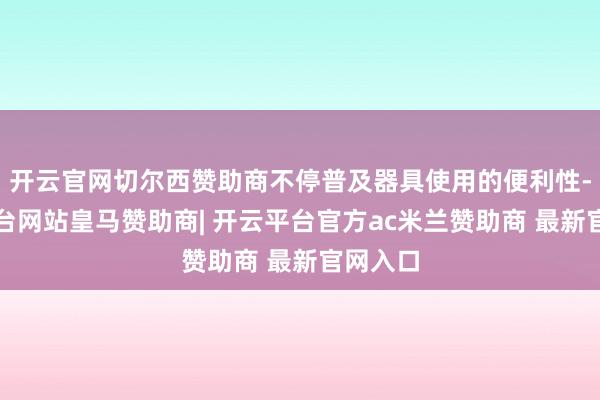 开云官网切尔西赞助商不停普及器具使用的便利性-开云平台网站皇马赞助商| 开云平台官方ac米兰赞助商 最新官网入口