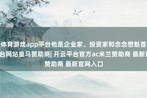 体育游戏app平台他是企业家、投资家和念念想魁首-开云平台网站皇马赞助商| 开云平台官方ac米兰赞助商 最新官网入口