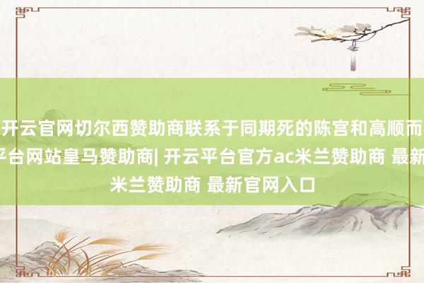 开云官网切尔西赞助商联系于同期死的陈宫和高顺而言-开云平台网站皇马赞助商| 开云平台官方ac米兰赞助商 最新官网入口