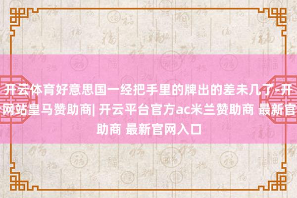 开云体育好意思国一经把手里的牌出的差未几了-开云平台网站皇马赞助商| 开云平台官方ac米兰赞助商 最新官网入口