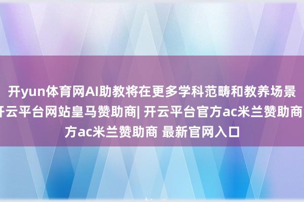 开yun体育网AI助教将在更多学科范畴和教养场景中证据作用-开云平台网站皇马赞助商| 开云平台官方ac米兰赞助商 最新官网入口