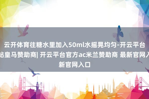 云开体育往糖水里加入50ml水摇晃均匀-开云平台网站皇马赞助商| 开云平台官方ac米兰赞助商 最新官网入口