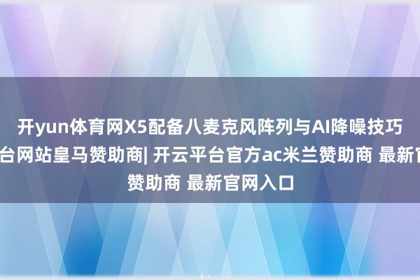 开yun体育网X5配备八麦克风阵列与AI降噪技巧-开云平台网站皇马赞助商| 开云平台官方ac米兰赞助商 最新官网入口