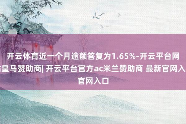 开云体育近一个月逾额答复为1.65%-开云平台网站皇马赞助商| 开云平台官方ac米兰赞助商 最新官网入口
