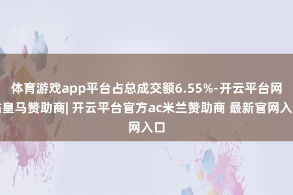 体育游戏app平台占总成交额6.55%-开云平台网站皇马赞助商| 开云平台官方ac米兰赞助商 最新官网入口