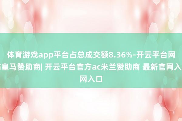 体育游戏app平台占总成交额8.36%-开云平台网站皇马赞助商| 开云平台官方ac米兰赞助商 最新官网入口