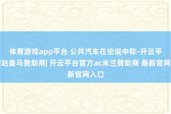 体育游戏app平台 　　公共汽车在论说中称-开云平台网站皇马赞助商| 开云平台官方ac米兰赞助商 最新官网入口