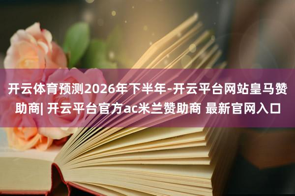 开云体育预测2026年下半年-开云平台网站皇马赞助商| 开云平台官方ac米兰赞助商 最新官网入口