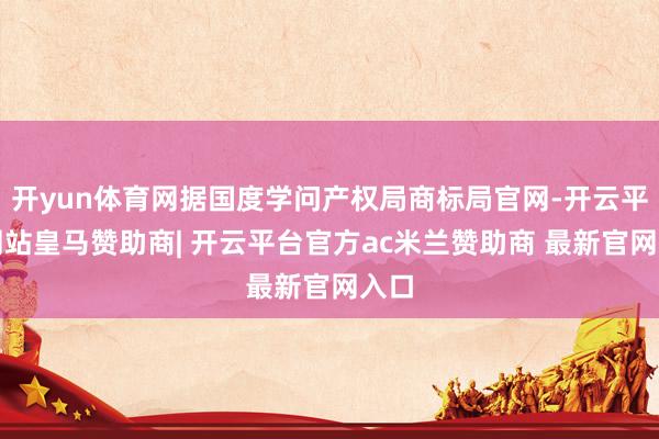开yun体育网据国度学问产权局商标局官网-开云平台网站皇马赞助商| 开云平台官方ac米兰赞助商 最新官网入口