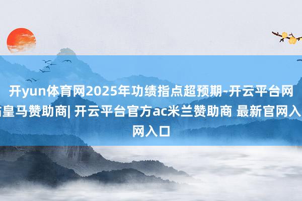开yun体育网2025年功绩指点超预期-开云平台网站皇马赞助商| 开云平台官方ac米兰赞助商 最新官网入口