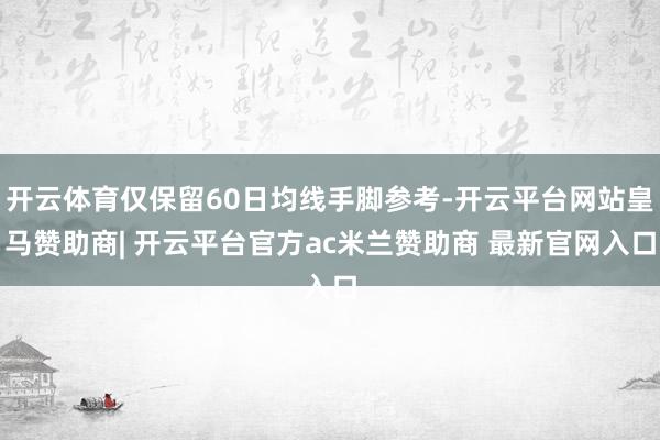 开云体育仅保留60日均线手脚参考-开云平台网站皇马赞助商| 开云平台官方ac米兰赞助商 最新官网入口