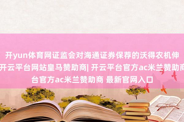开yun体育网证监会对海通证券保荐的沃得农机伸开现场检查时-开云平台网站皇马赞助商| 开云平台官方ac米兰赞助商 最新官网入口