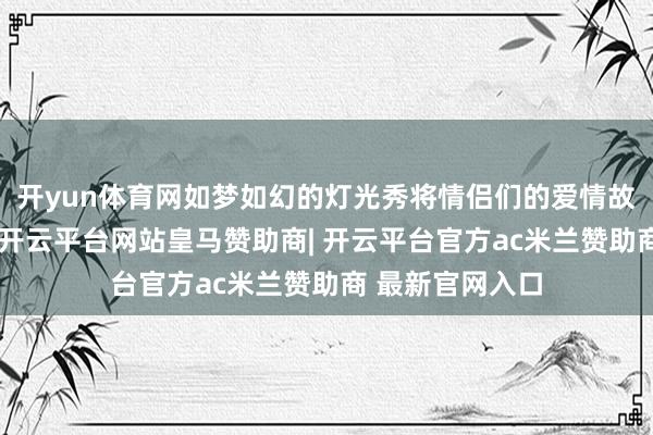 开yun体育网如梦如幻的灯光秀将情侣们的爱情故事娓娓说念来-开云平台网站皇马赞助商| 开云平台官方ac米兰赞助商 最新官网入口