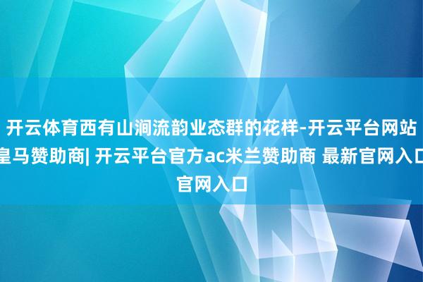 开云体育西有山涧流韵业态群的花样-开云平台网站皇马赞助商| 开云平台官方ac米兰赞助商 最新官网入口