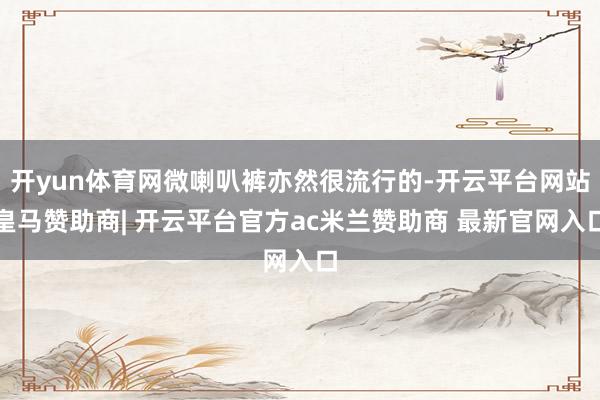 开yun体育网微喇叭裤亦然很流行的-开云平台网站皇马赞助商| 开云平台官方ac米兰赞助商 最新官网入口