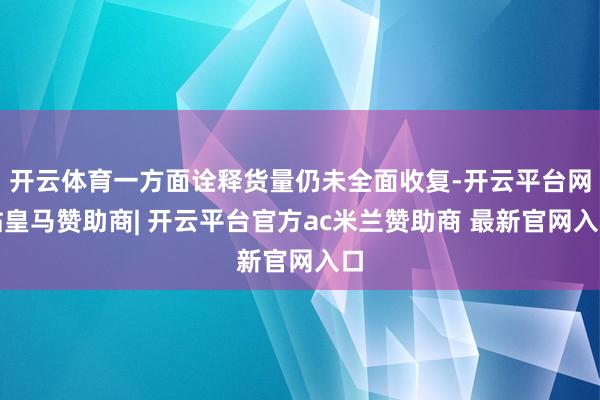 开云体育一方面诠释货量仍未全面收复-开云平台网站皇马赞助商| 开云平台官方ac米兰赞助商 最新官网入口