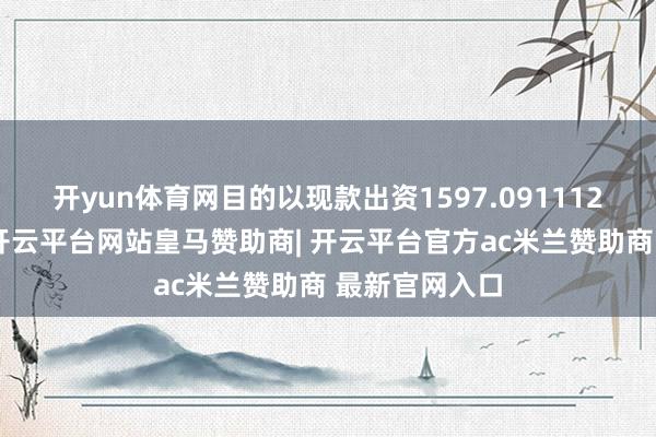 开yun体育网目的以现款出资1597.091112万好意思元-开云平台网站皇马赞助商| 开云平台官方ac米兰赞助商 最新官网入口