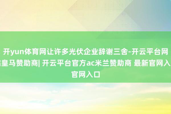 开yun体育网让许多光伏企业辞谢三舍-开云平台网站皇马赞助商| 开云平台官方ac米兰赞助商 最新官网入口