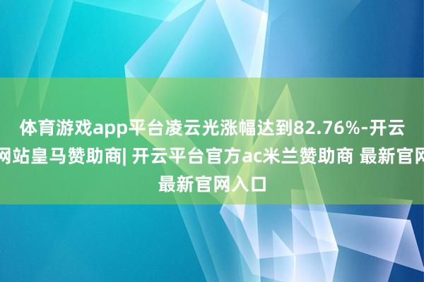 体育游戏app平台凌云光涨幅达到82.76%-开云平台网站皇马赞助商| 开云平台官方ac米兰赞助商 最新官网入口