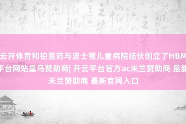 云开体育和铂医药与波士顿儿童病院结伙创立了HBMAT-开云平台网站皇马赞助商| 开云平台官方ac米兰赞助商 最新官网入口