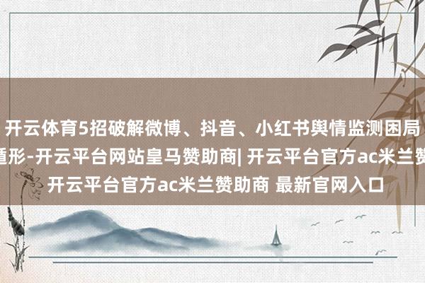 开云体育5招破解微博、抖音、小红书舆情监测困局｜让负面信息无处遁形-开云平台网站皇马赞助商| 开云平台官方ac米兰赞助商 最新官网入口
