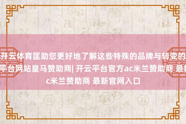 开云体育匡助您更好地了解这些特殊的品牌与转变的工夫-开云平台网站皇马赞助商| 开云平台官方ac米兰赞助商 最新官网入口