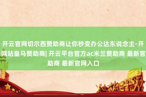 开云官网切尔西赞助商让你秒变办公达东说念主-开云平台网站皇马赞助商| 开云平台官方ac米兰赞助商 最新官网入口