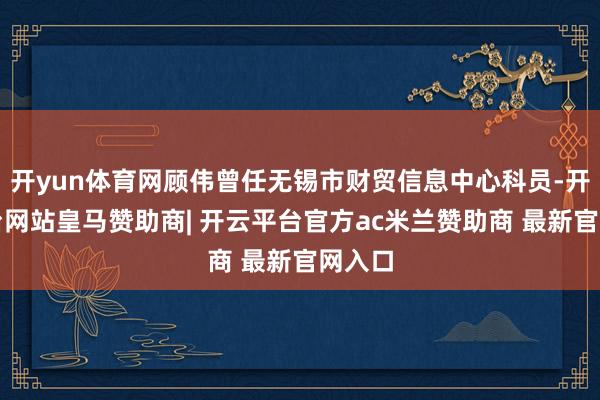 开yun体育网顾伟曾任无锡市财贸信息中心科员-开云平台网站皇马赞助商| 开云平台官方ac米兰赞助商 最新官网入口
